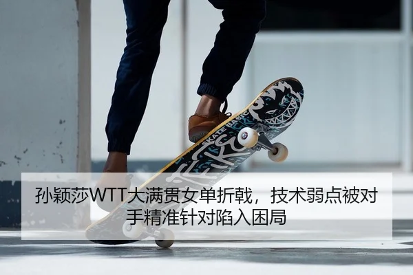 孙颖莎WTT大满贯女单折戟，技术弱点被对手精准针对陷入困局